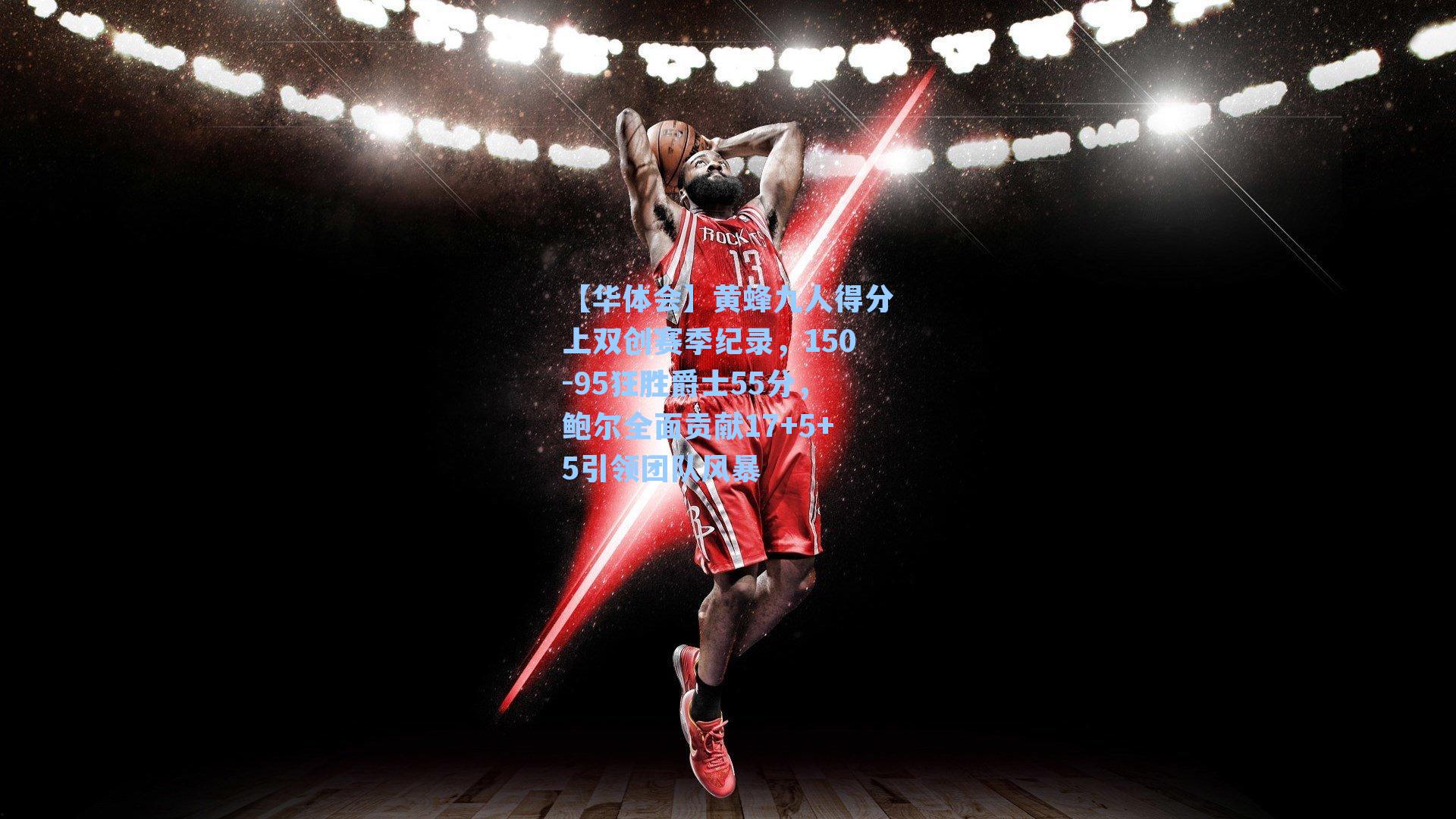 黄蜂九人得分上双创赛季纪录，150-95狂胜爵士55分，鲍尔全面贡献17+5+5引领团队风暴