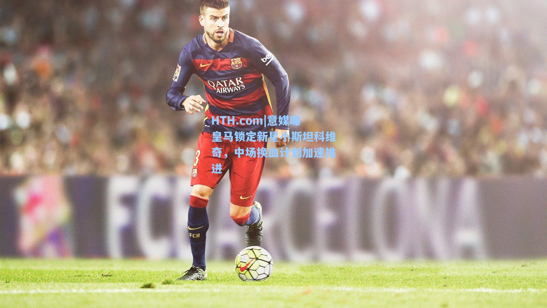 意媒曝皇马锁定新星小斯坦科维奇，中场换血计划加速推进