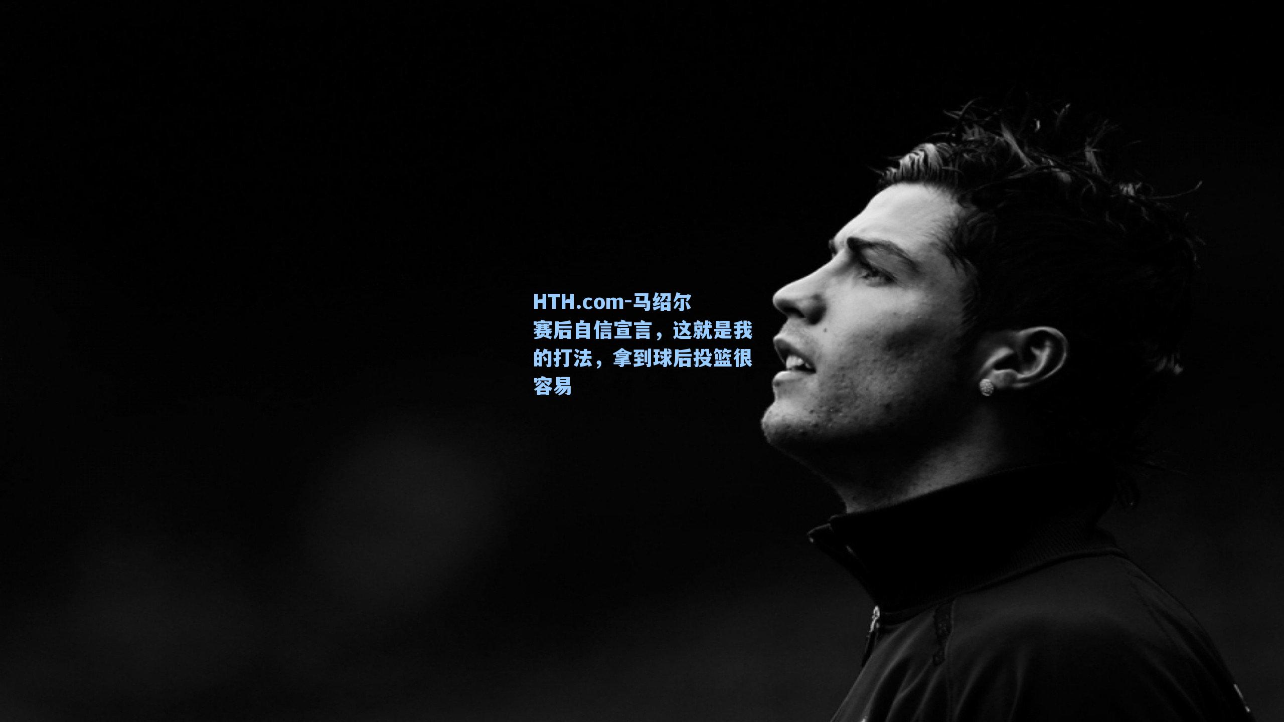 马绍尔赛后自信宣言,这就是我的打法,拿到球后投篮很容易