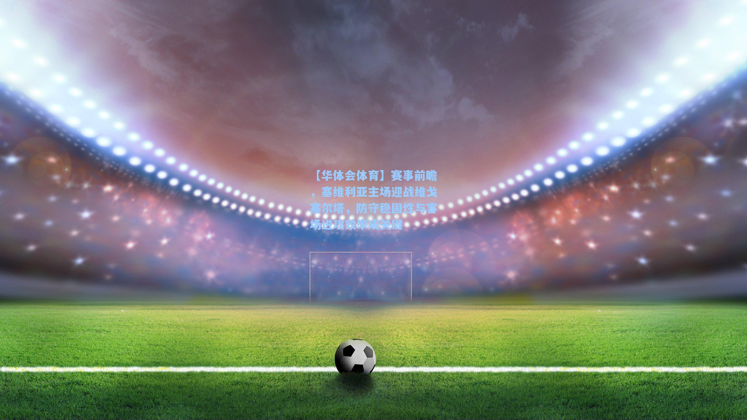 赛事前瞻,塞维利亚主场迎战维戈塞尔塔,防守稳固性与客场进攻效率成关键