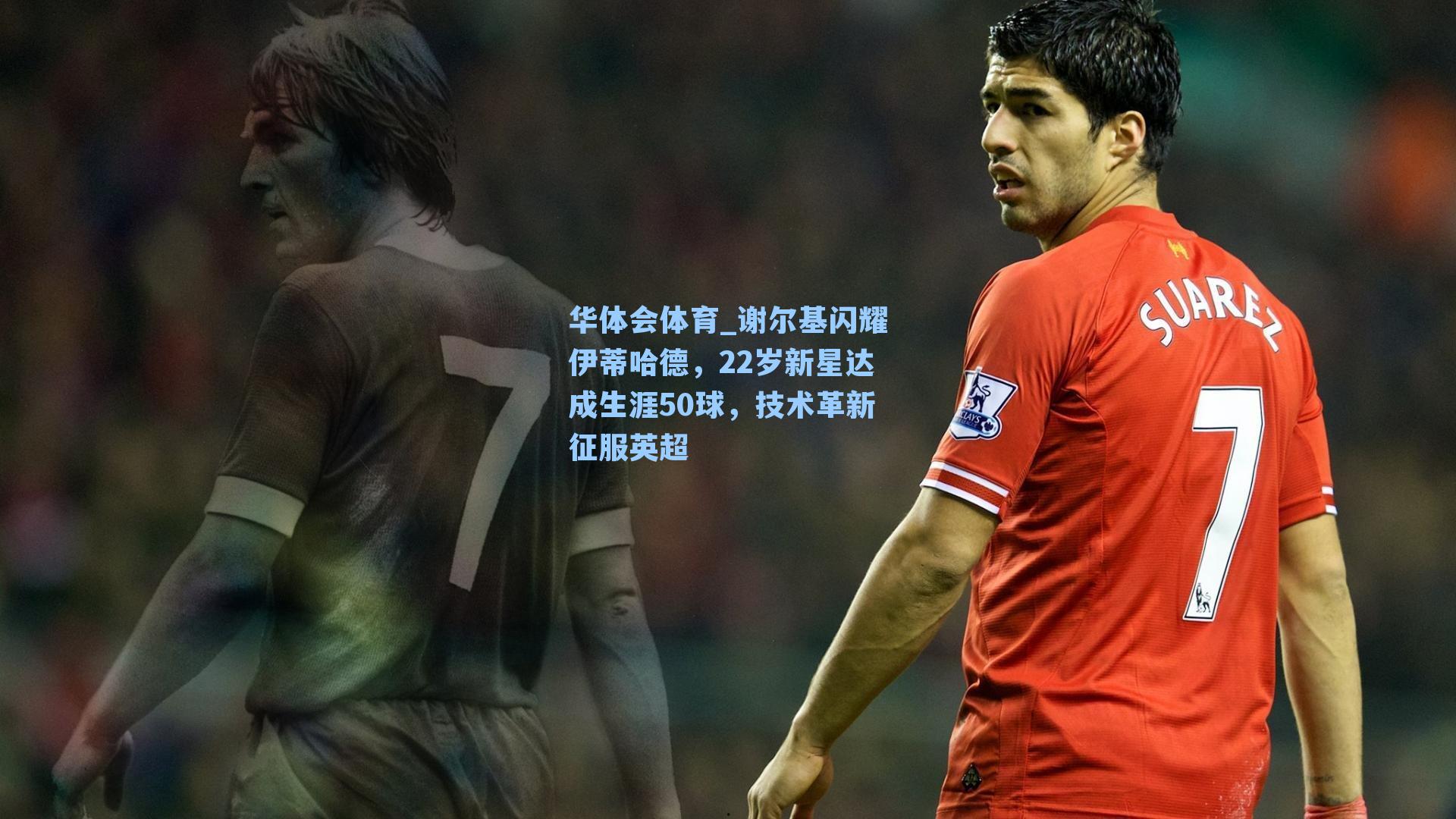 谢尔基闪耀伊蒂哈德，22岁新星达成生涯50球，技术革新征服英超