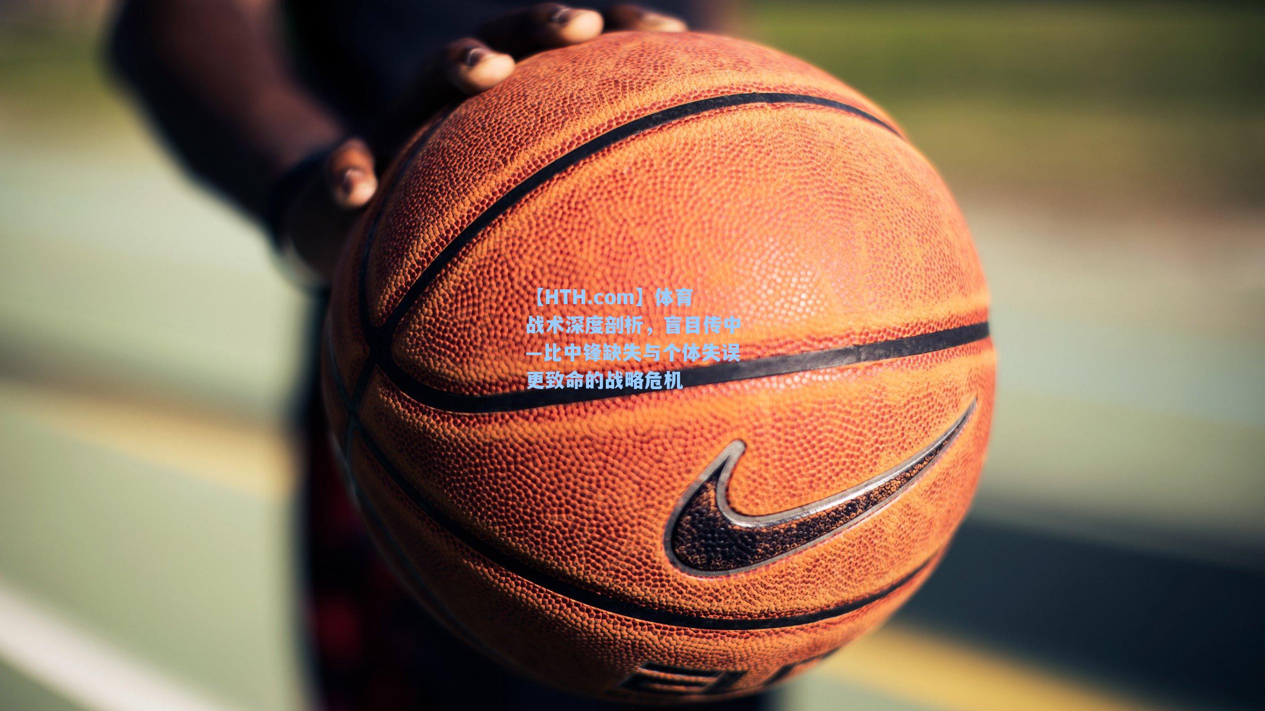 体育战术深度剖析,盲目传中—比中锋缺失与个体失误更致命的战略危机