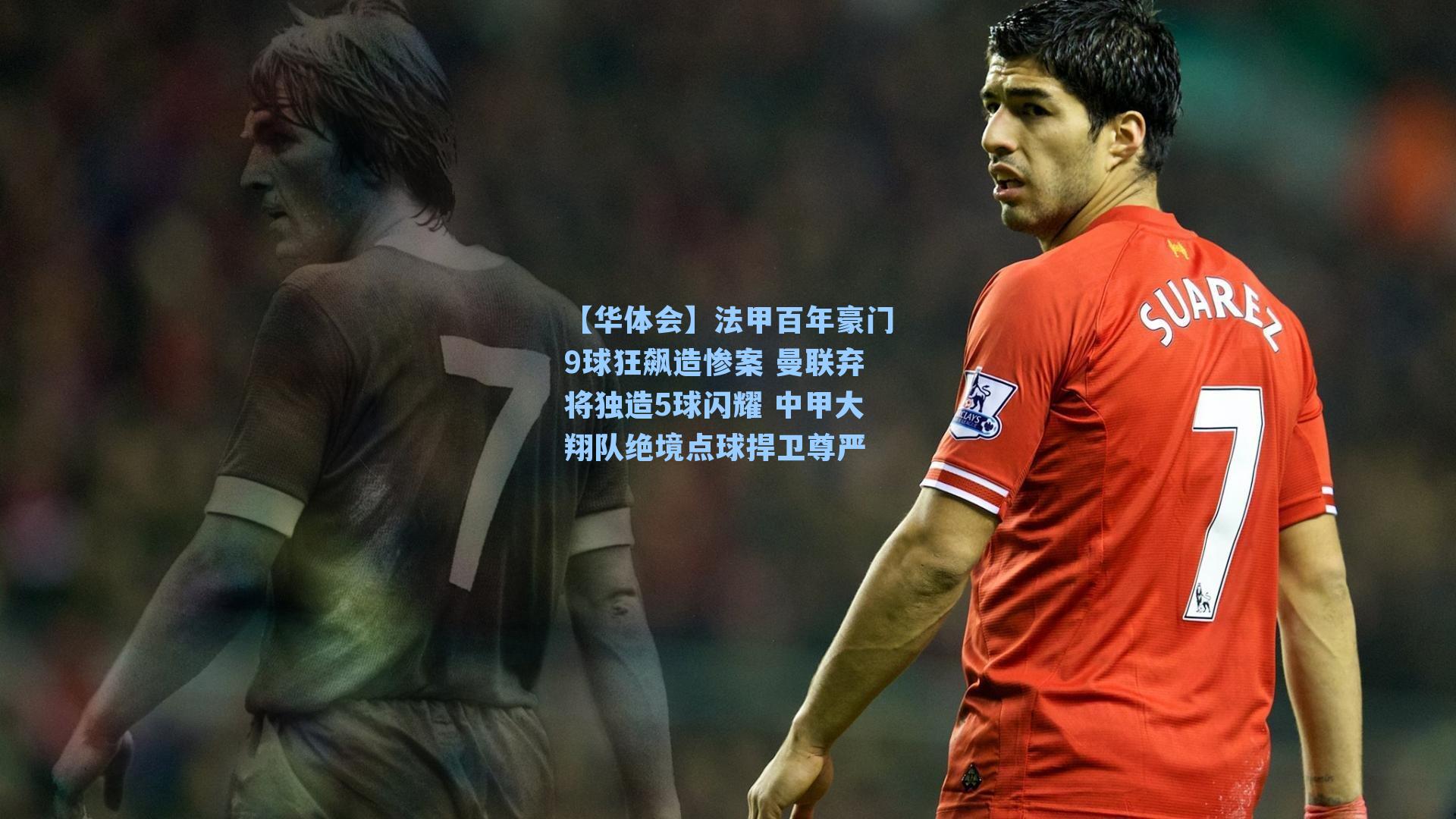 法甲百年豪门9球狂飙造惨案 曼联弃将独造5球闪耀 中甲大翔队绝境点球捍卫尊严