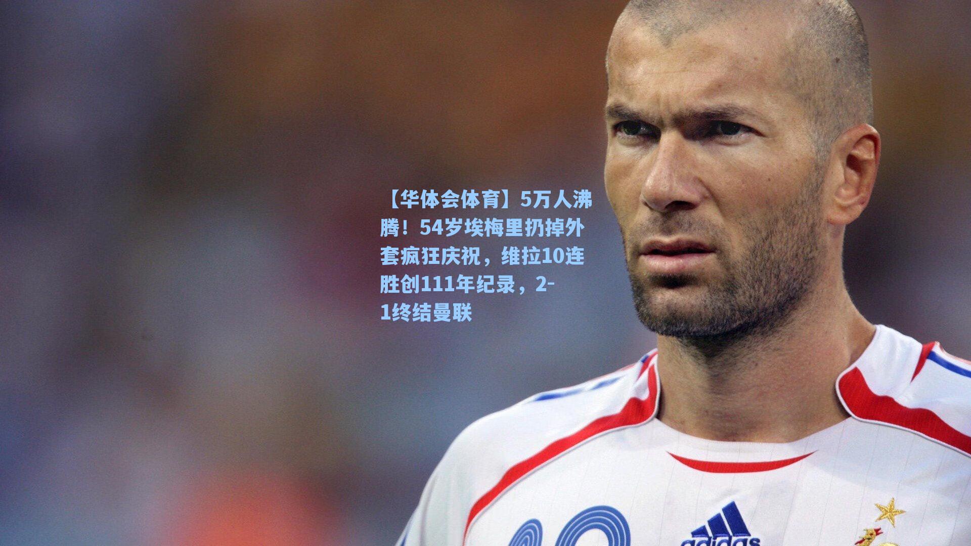 【华体会体育】5万人沸腾！54岁埃梅里扔掉外套疯狂庆祝，维拉10连胜创111年纪录，2-1终结曼联