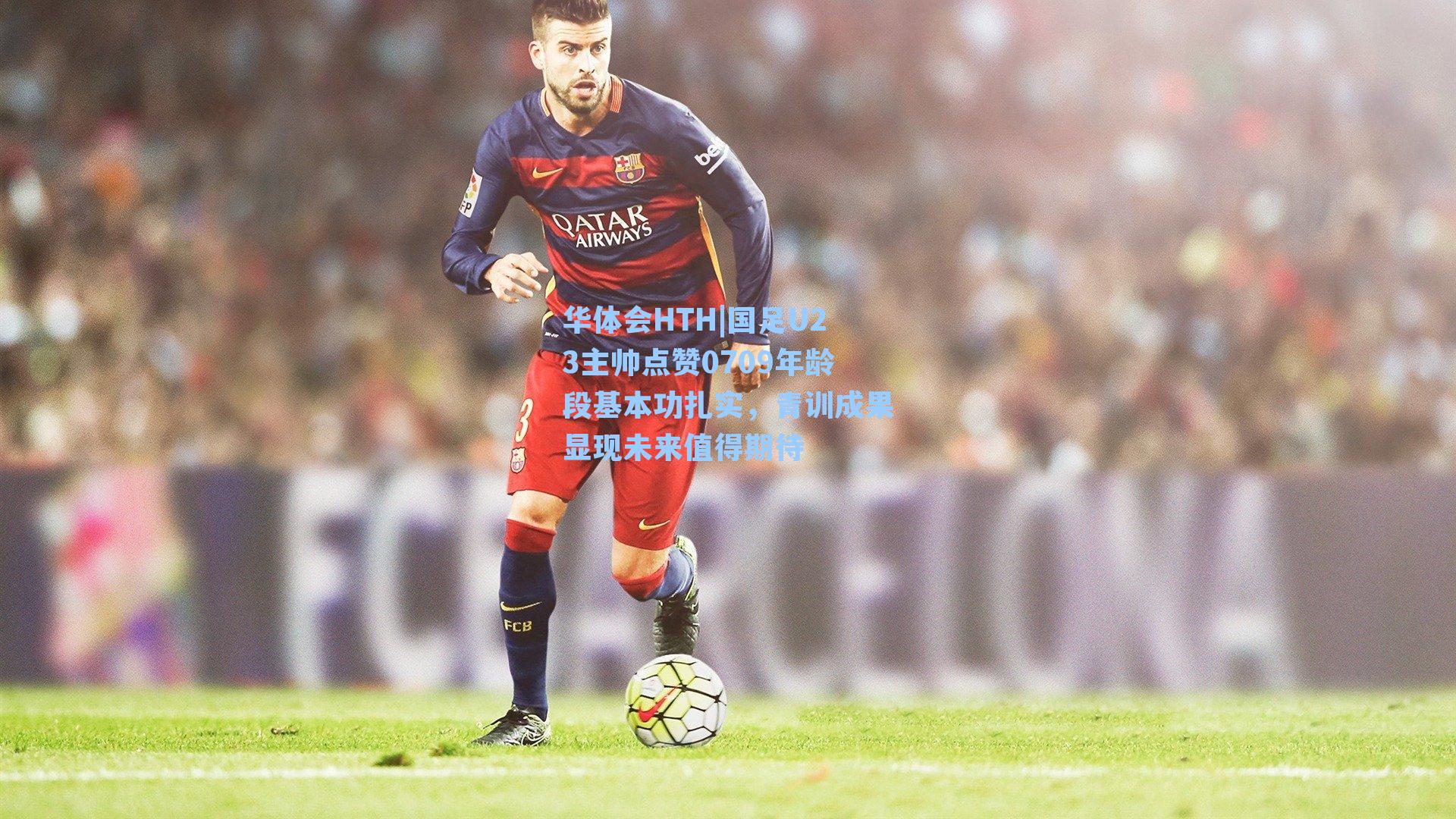 国足U23主帅点赞0709年龄段基本功扎实，青训成果显现未来值得期待