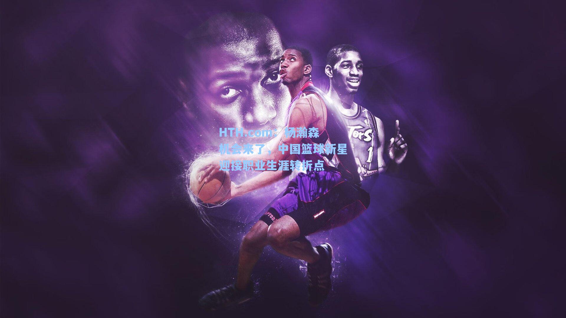 杨瀚森机会来了，中国篮球新星迎接职业生涯转折点