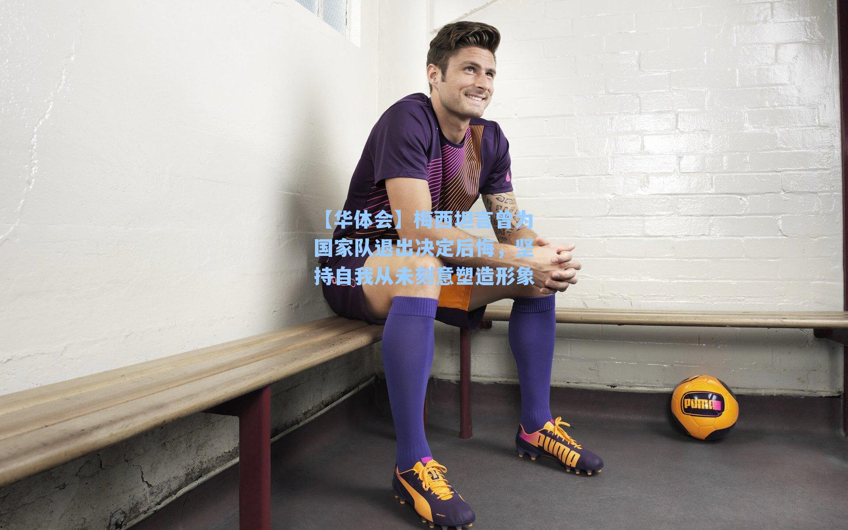 梅西坦言曾为国家队退出决定后悔，坚持自我从未刻意塑造形象