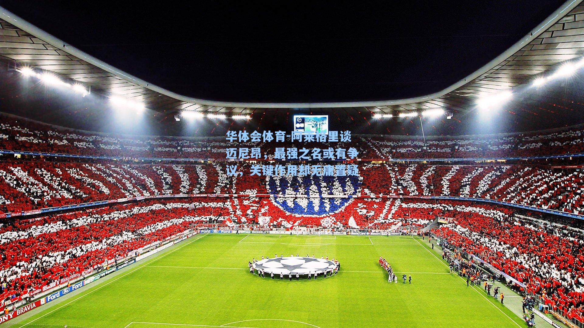 华体会体育-阿莱格里谈迈尼昂，最强之名或有争议，关键作用却无庸置疑