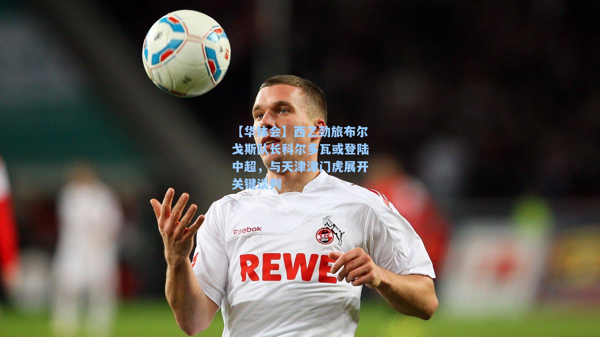 西乙劲旅布尔戈斯队长科尔多瓦或登陆中超，与天津津门虎展开关键谈判