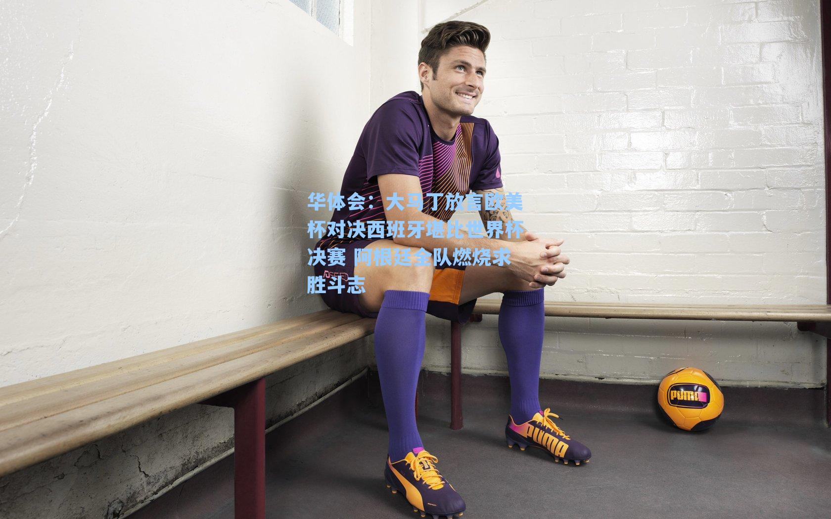 大马丁放言欧美杯对决西班牙堪比世界杯决赛 阿根廷全队燃烧求胜斗志