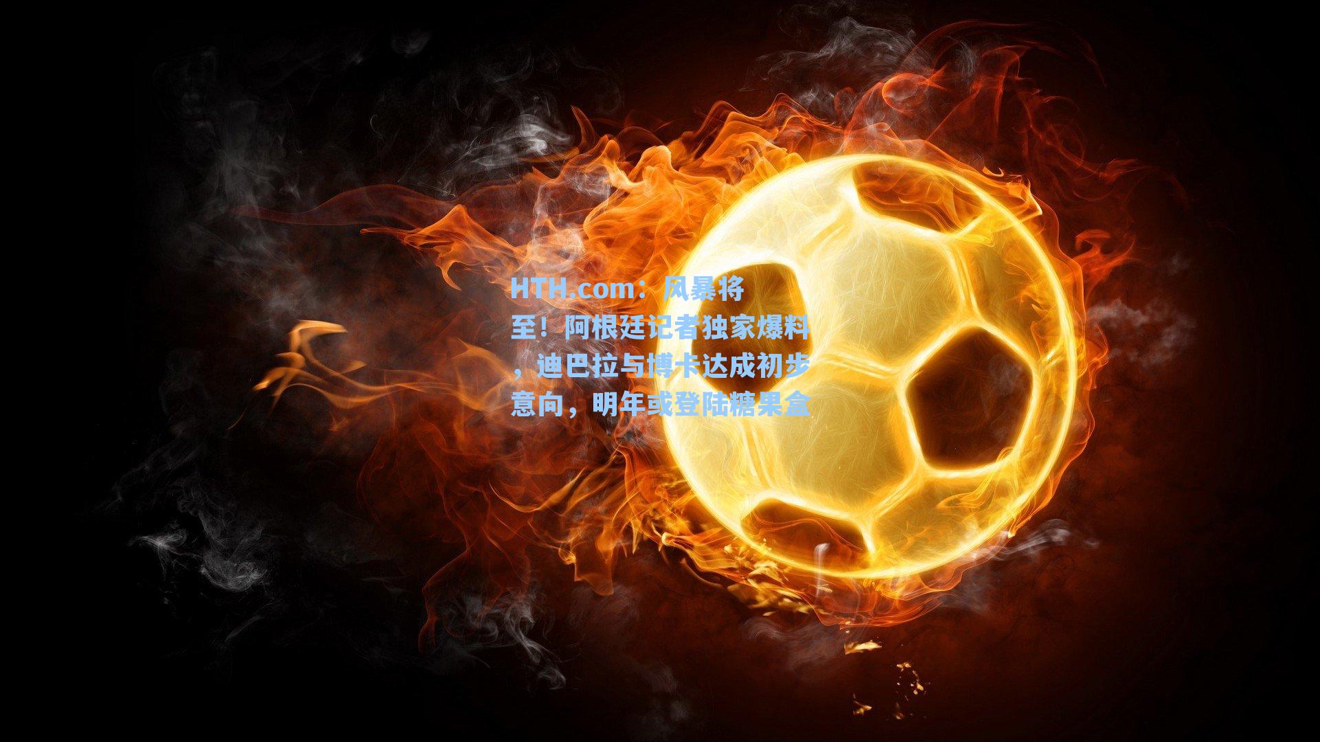 HTH.com：风暴将至！阿根廷记者独家爆料，迪巴拉与博卡达成初步意向，明年或登陆糖果盒
